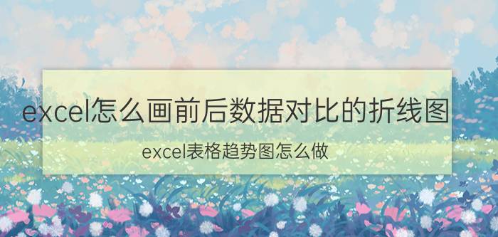 excel怎么画前后数据对比的折线图 excel表格趋势图怎么做？